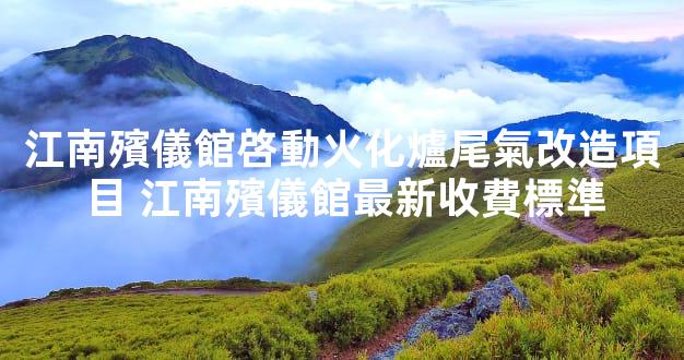 江南殯儀館啓動火化爐尾氣改造項目 江南殯儀館最新收費標準